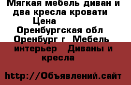 Мягкая мебель,диван и два кресла-кровати › Цена ­ 10 000 - Оренбургская обл., Оренбург г. Мебель, интерьер » Диваны и кресла   